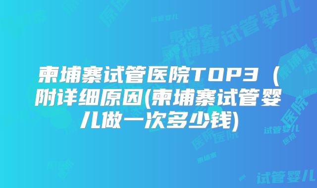 柬埔寨试管医院TOP3（附详细原因(柬埔寨试管婴儿做一次多少钱)