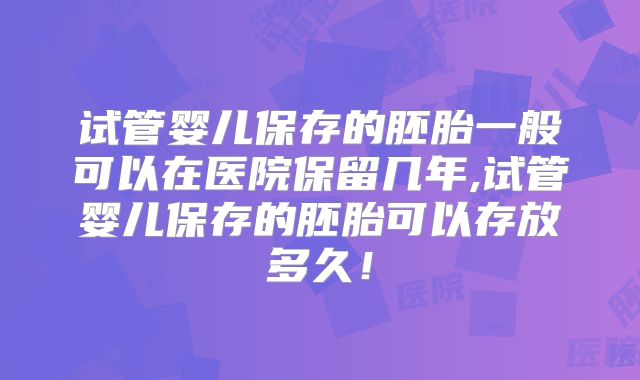 试管婴儿保存的胚胎一般可以在医院保留几年,试管婴儿保存的胚胎可以存放多久！