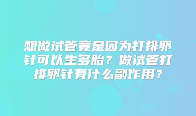想做试管竟是因为打排卵针可以生多胎?做试管打排卵针有什么副作用?