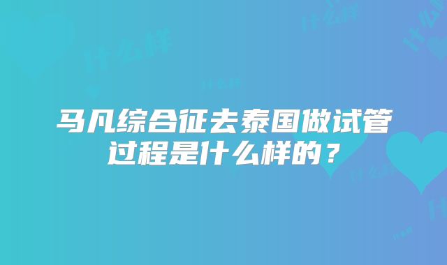 马凡综合征去泰国做试管过程是什么样的?