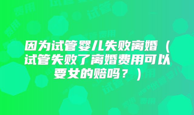 因为试管婴儿失败离婚（试管失败了离婚费用可以要女的赔吗？）