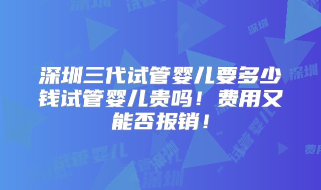 深圳三代试管婴儿要多少钱试管婴儿贵吗!费用又能否报销!