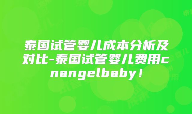 泰国试管婴儿成本分析及对比-泰国试管婴儿费用cnangelbaby！