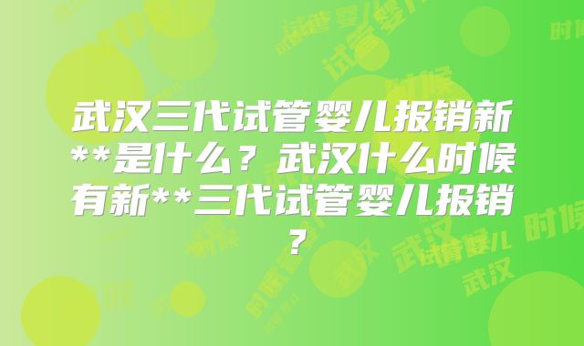 武汉三代试管婴儿报销新**是什么?武汉什么时候有新**三代试管婴儿报销?