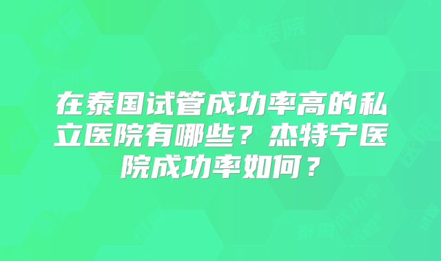 在泰国试管成功率高的私立医院有哪些？杰特宁医院成功率如何？