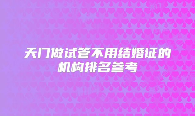 天门做试管不用结婚证的机构排名参考