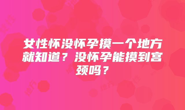 女性怀没怀孕摸一个地方就知道？没怀孕能摸到宫颈吗？