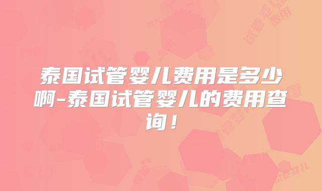 泰国试管婴儿费用是多少啊-泰国试管婴儿的费用查询!