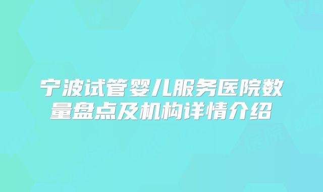 宁波试管婴儿服务医院数量盘点及机构详情介绍