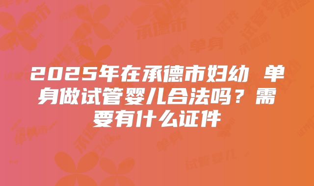 2025年在承德市妇幼 单身做试管婴儿合法吗？需要有什么证件