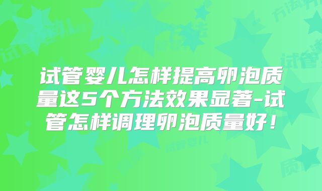 试管婴儿怎样提高卵泡质量这5个方法效果显著-试管怎样调理卵泡质量好！