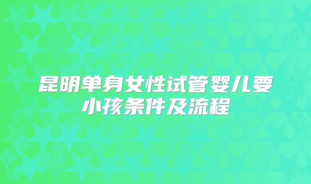 昆明单身女性试管婴儿要小孩条件及流程