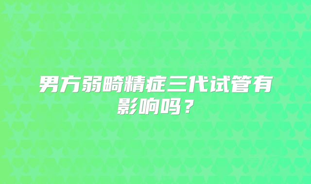 男方弱畸精症三代试管有影响吗?