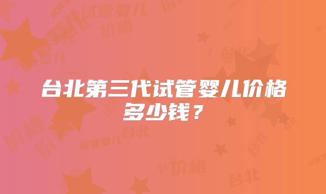 台北第三代试管婴儿价格多少钱？