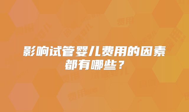 影响试管婴儿费用的因素都有哪些？