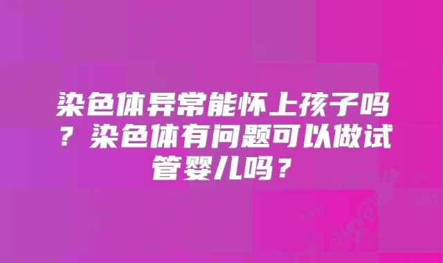 染色体异常能怀上孩子吗？染色体有问题可以做试管婴儿吗？