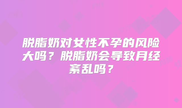 脱脂奶对女性不孕的风险大吗？脱脂奶会导致月经紊乱吗？