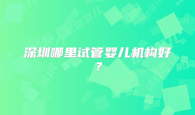 深圳哪里试管婴儿机构好？