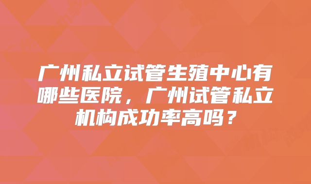 广州私立试管生殖中心有哪些医院，广州试管私立机构成功率高吗？
