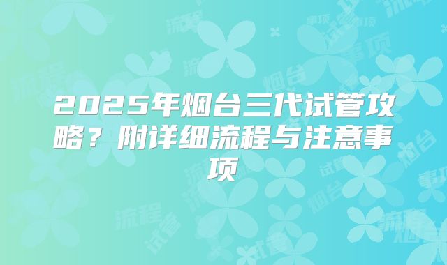 2025年烟台三代试管攻略?附详细流程与注意事项