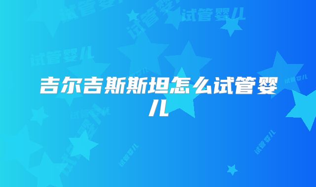 吉尔吉斯斯坦怎么试管婴儿