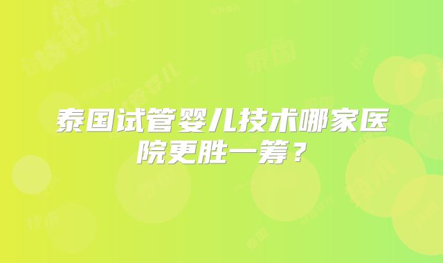 泰国试管婴儿技术哪家医院更胜一筹？