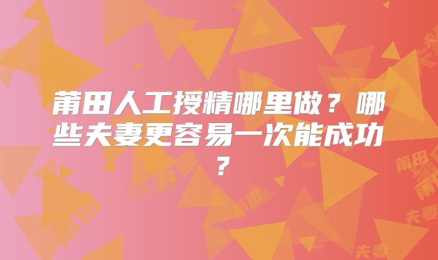 莆田人工授精哪里做？哪些夫妻更容易一次能成功？