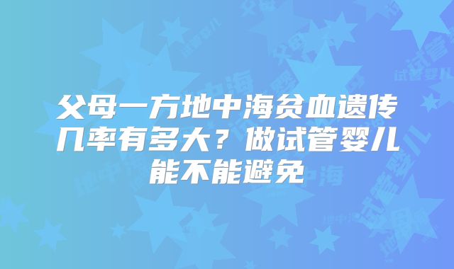父母一方地中海贫血遗传几率有多大？做试管婴儿能不能避免