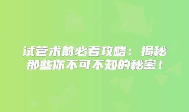 试管术前必看攻略：揭秘那些你不可不知的秘密！