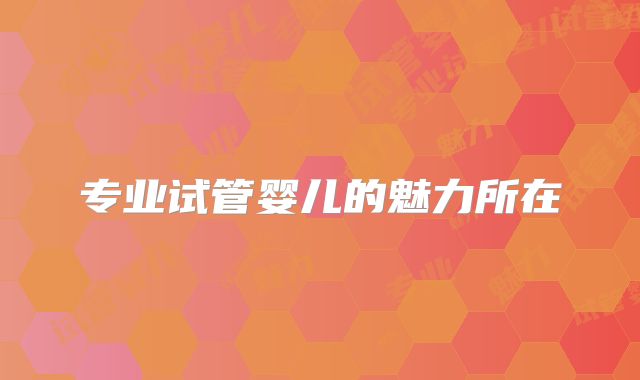 专业试管婴儿的魅力所在