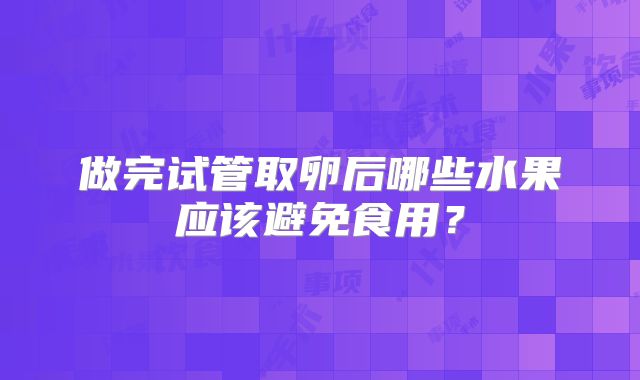 做完试管取卵后哪些水果应该避免食用?