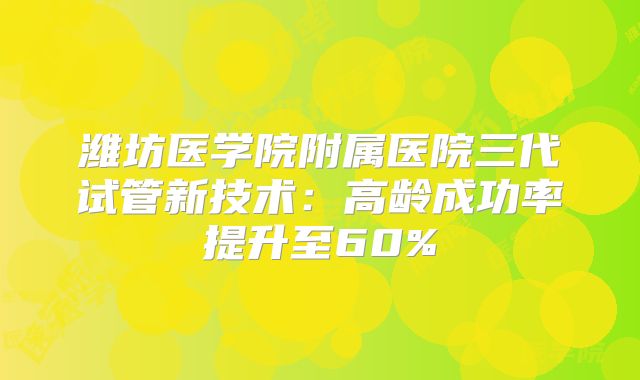 潍坊医学院附属医院三代试管新技术：高龄成功率提升至60%