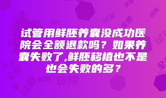 试管用鲜胚养囊没成功医院会全额退款吗？如果养囊失败了,鲜胚移植也不是也会失败的多？