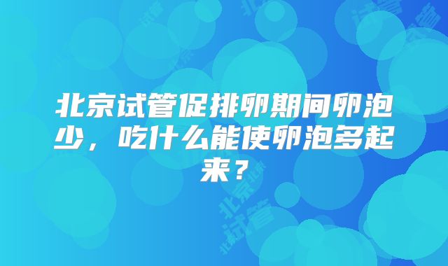 北京试管促排卵期间卵泡少,吃什么能使卵泡多起来?