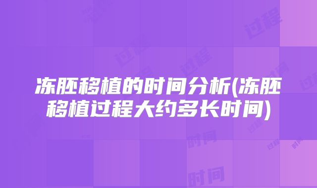 冻胚移植的时间分析(冻胚移植过程大约多长时间)