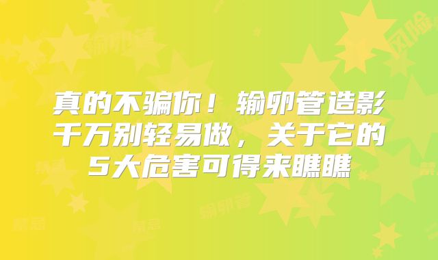 真的不骗你！输卵管造影千万别轻易做，关于它的5大危害可得来瞧瞧
