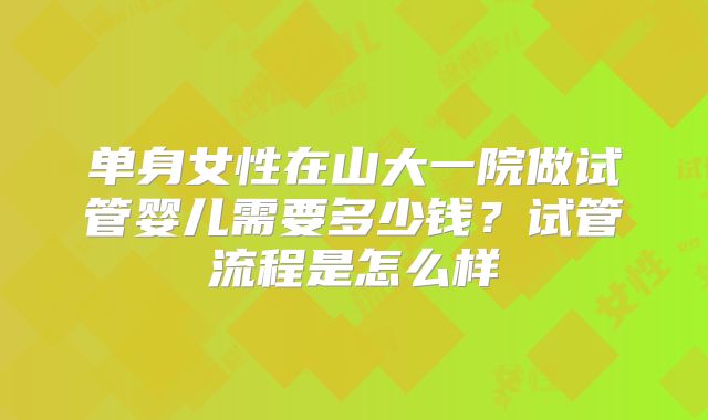 单身女性在山大一院做试管婴儿需要多少钱?试管流程是怎么样