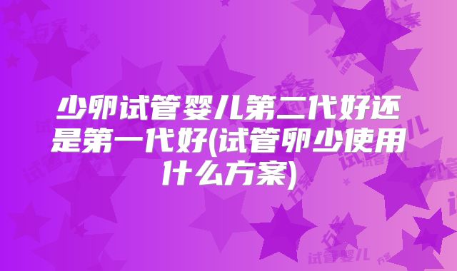 少卵试管婴儿第二代好还是第一代好(试管卵少使用什么方案)