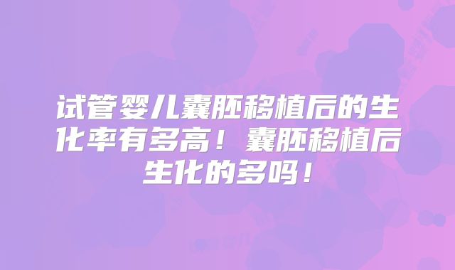 试管婴儿囊胚移植后的生化率有多高！囊胚移植后生化的多吗！