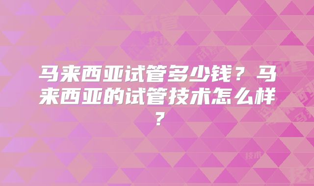 马来西亚试管多少钱？马来西亚的试管技术怎么样？