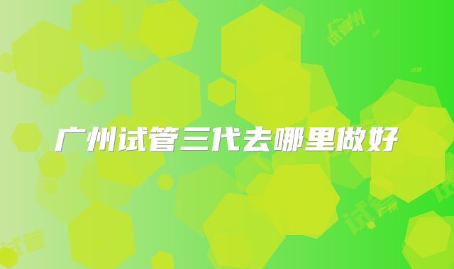 广州试管三代去哪里做好