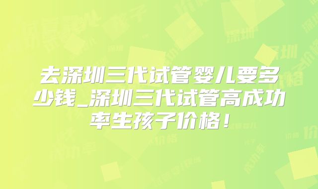 去深圳三代试管婴儿要多少钱_深圳三代试管高成功率生孩子价格!