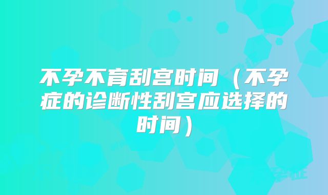 不孕不育刮宫时间(不孕症的诊断性刮宫应选择的时间)