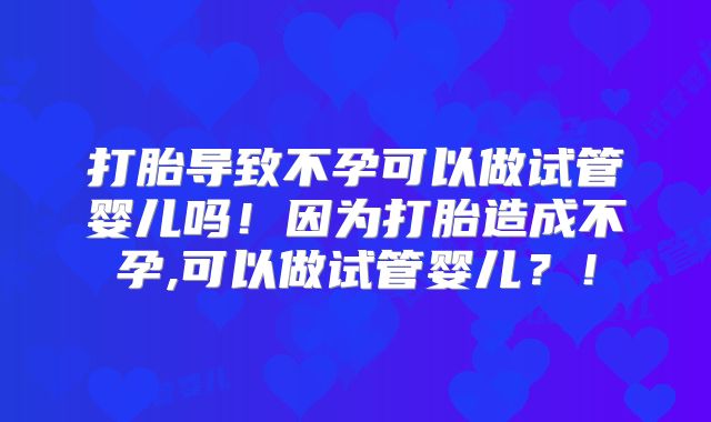 打胎导致不孕可以做试管婴儿吗!因为打胎造成不孕,可以做试管婴儿?!