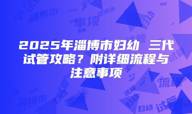2025年淄博市妇幼 三代试管攻略?附详细流程与注意事项