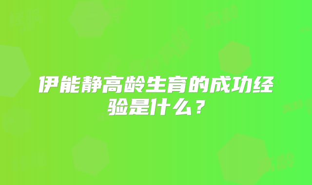 伊能静高龄生育的成功经验是什么？