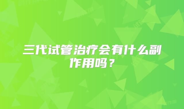 三代试管治疗会有什么副作用吗？