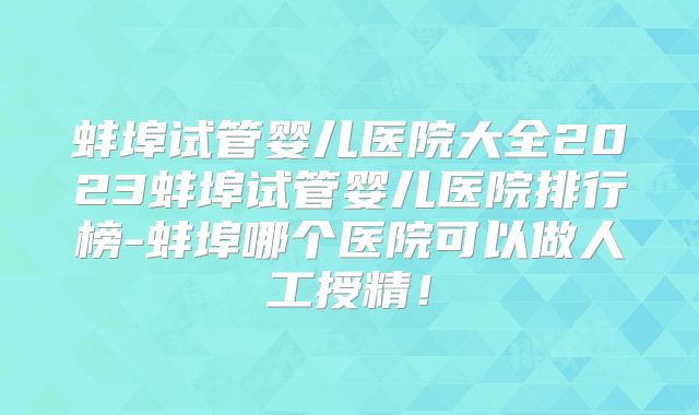 蚌埠试管婴儿医院大全2023蚌埠试管婴儿医院排行榜-蚌埠哪个医院可以做人工授精！