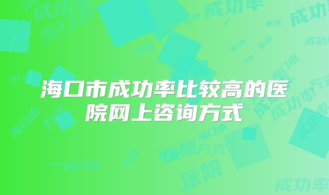 海口市成功率比较高的医院网上咨询方式