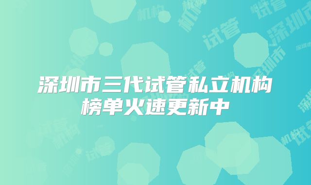深圳市三代试管私立机构榜单火速更新中
